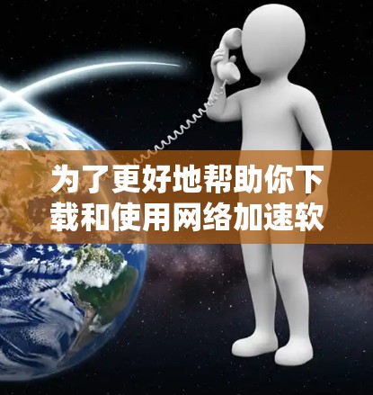 为了更好地帮助你下载和使用网络加速软件，以下是一步步的解决方案