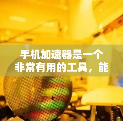 手机加速器是一个非常有用的工具，能够帮助用户减少手机的使用时间和数据存储，同时提升用户体验。以下是对加速器的详细分析和使用方法