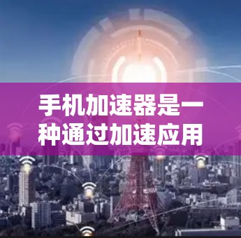 手机加速器是一种通过加速应用来提升手机性能的工具，可以帮助你在使用大量应用时保持手机的流畅和稳定。以下是一些具体的加速器推荐和使用方法，帮助你更好地利用加速器