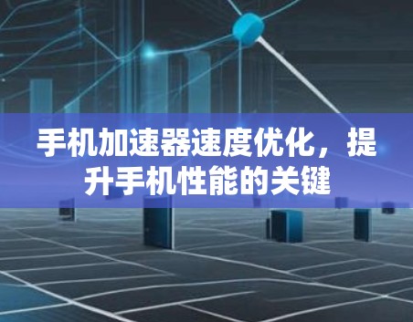 手机加速器速度优化，提升手机性能的关键