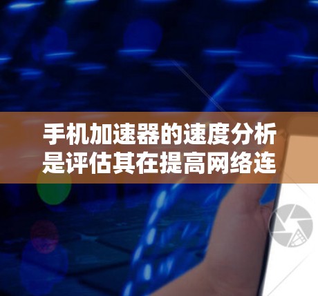 手机加速器的速度分析是评估其在提高网络连接速度方面的效果。以下是对该主题的详细总结和解释 手机加速器的速度分析是评估其在提高网络连接速度方面的效果。以下是对该主题的详细总结和解释