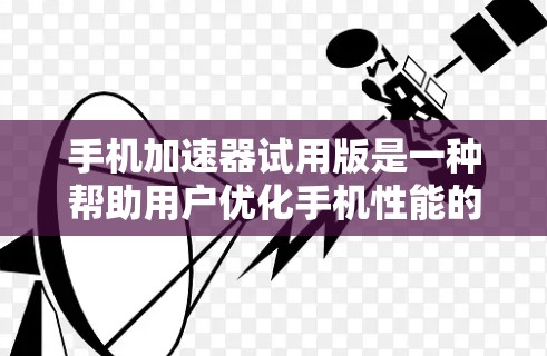手机加速器试用版是一种帮助用户优化手机性能的工具，通常针对特定应用或设置进行优化。以下是关于加速器试用版的详细分析