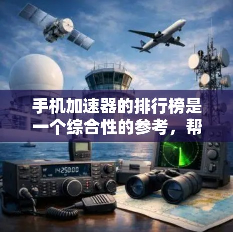 手机加速器的排行榜是一个综合性的参考，帮助用户在选择时考虑多种因素。以下是对这些排行榜的分析和总结