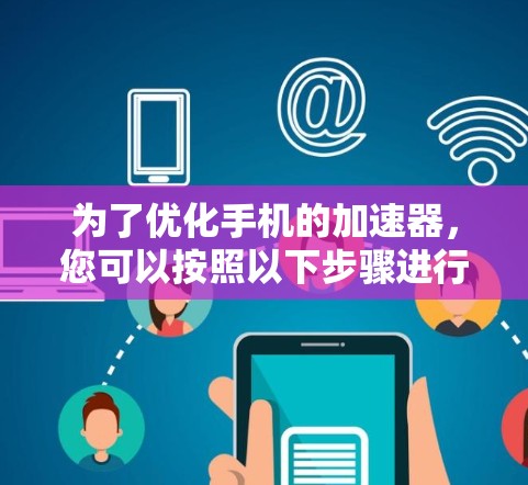 为了优化手机的加速器，您可以按照以下步骤进行