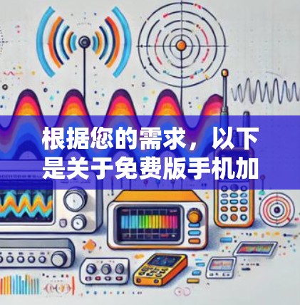 根据您的需求，以下是关于免费版手机加速器的详细分析和建议