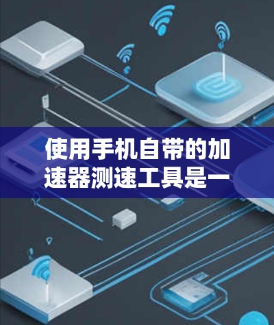 使用手机自带的加速器测速工具是一个简单有效的网络性能测试工具，可以帮助你了解自己的网络状况，避免网络卡顿，提升用户体验。以下是详细的步骤指南