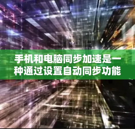 手机和电脑同步加速是一种通过设置自动同步功能来减少数据复制，提高存储效率的方法。以下是一步步的指南