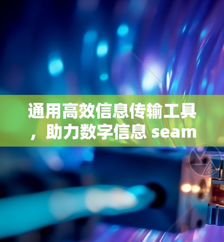 通用高效信息传输工具，助力数字信息 seamless传输