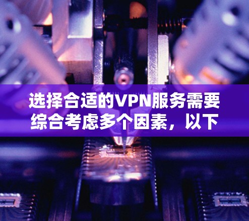 选择合适的VPN服务需要综合考虑多个因素，以下是一步步的指南
