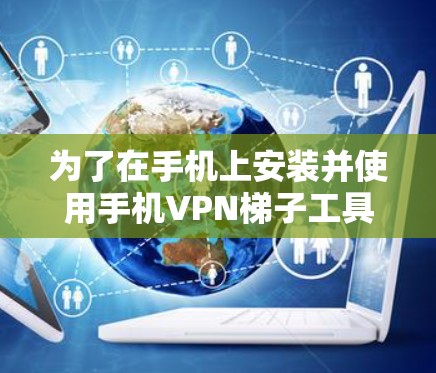 为了在手机上安装并使用手机VPN梯子工具，可以按照以下步骤操作