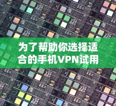为了帮助你选择适合的手机VPN试用版，以下是分步的建议
