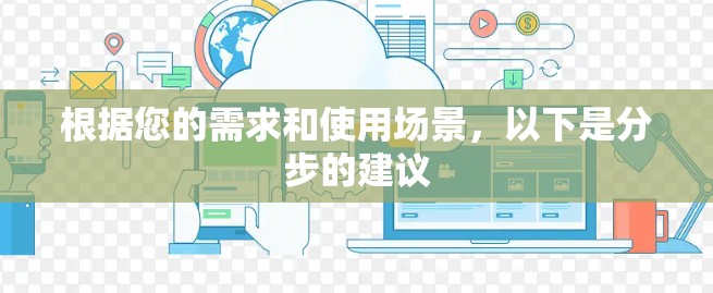 根据您的需求和使用场景,以下是分步的建议 根据您的需求和使用场景,以下是分步的建议
