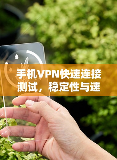 手机VPN快速连接测试,稳定性与速度的双重保障 手机VPN快速连接测试,稳定性与速度的双重保障