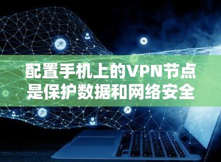 配置手机上的VPN节点是保护数据和网络安全的关键步骤。以下是一个清晰的指南，帮助你轻松完成配置
