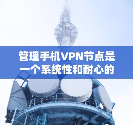 管理手机VPN节点是一个系统性和耐心的过程，需要逐步学习和实践。以下是一个详细的指南，帮助你管理手机VPN节点