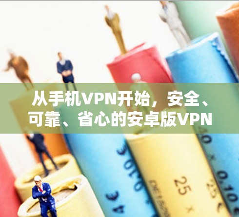 从手机VPN开始，安全、可靠、省心的安卓版VPN推荐
