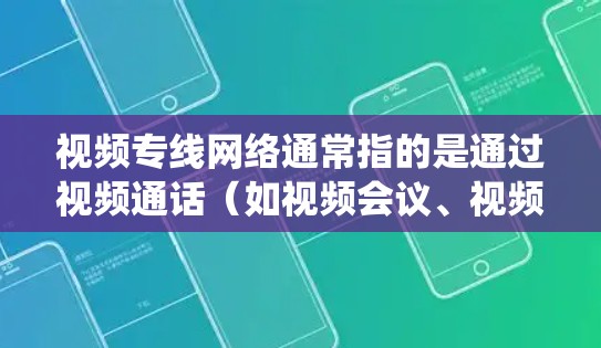 视频专线网络通常指的是通过视频通话（如视频会议、视频会议软件）实现与他人或设备之间的实时或即时沟通的网络系统或设备。以下是一些相关的信息和内容