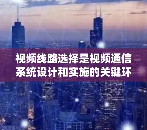视频线路选择是视频通信系统设计和实施的关键环节，涉及多个因素和步骤。以下是对视频线路选择方法的详细分析和总结