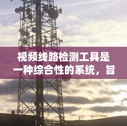 视频线路检测工具是一种综合性的系统，旨在评估视频线缆和设备之间的通信状态，确保设备和网络的稳定性。以下是该工具的主要功能和应用