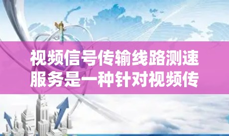 视频信号传输线路测速服务是一种针对视频传输线路进行检测和测试的系统，旨在优化信号传输性能，提高视频信号的质量和可靠性。以下是该服务的详细总结