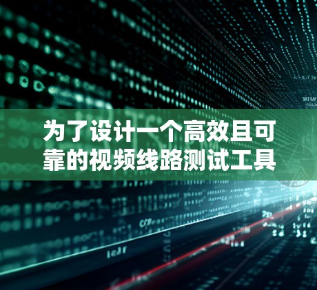 为了设计一个高效且可靠的视频线路测试工具，以下是一个有条理的总结和步骤指南