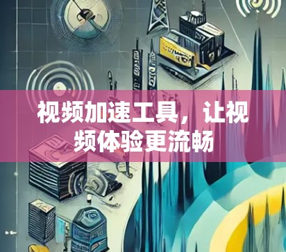 视频加速工具，让视频体验更流畅