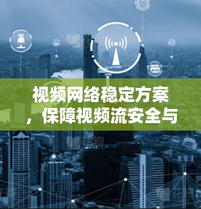视频网络稳定方案，保障视频流安全与流畅的未来