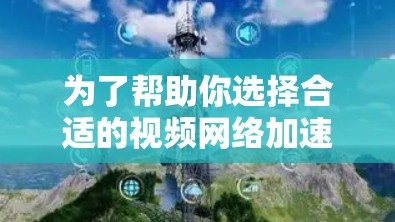 为了帮助你选择合适的视频网络加速工具，以下是一个详细的指南，涵盖你的各种需求和考虑因素