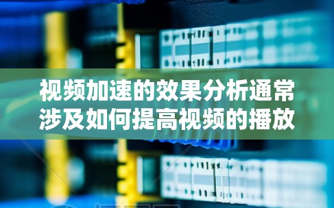 视频加速的效果分析通常涉及如何提高视频的播放速度，同时保持视频质量。以下是对视频加速效果的分析