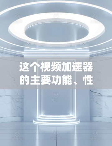 这个视频加速器的主要功能、性能指标、适用场景以及注意事项如下 这个视频加速器的主要功能、性能指标、适用场景以及注意事项如下