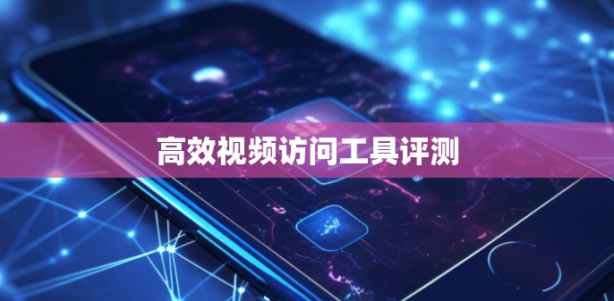 高效视频访问工具评测