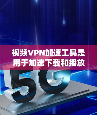 视频VPN加速工具是用于加速下载和播放视频视频内容的软件，帮助用户在不被监控的情况下观看视频。以下是对这些工具的系统总结
