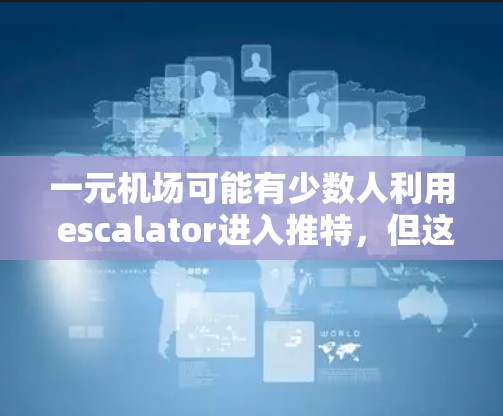 一元机场可能有少数人利用 escalator进入推特，但这并不是普遍的情况。以下是对这一想法的详细分析