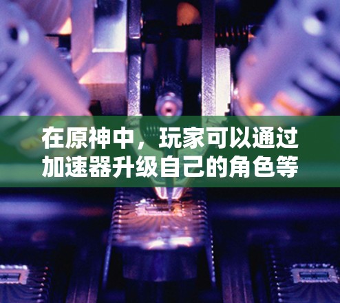 在原神中，玩家可以通过加速器升级自己的角色等级。如果你指的是原神中的加速器，以下是关于升级到更高等级的常见问题和答案