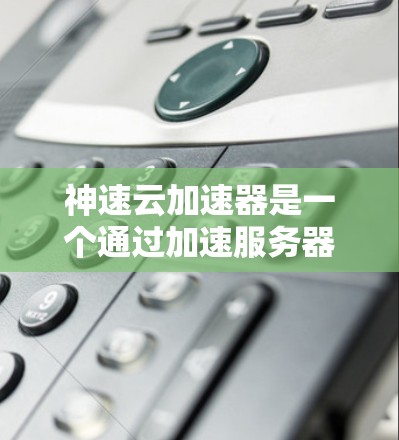 神速云加速器是一个通过加速服务器进行网页和视频加速的工具，可以有效提升网页和视频的加载速度。以下是使用神速云加速器的详细步骤