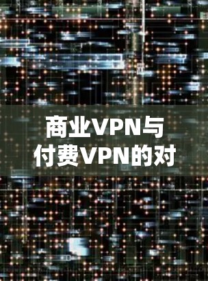商业VPN与付费VPN的对比，哪个更适合你的需求？