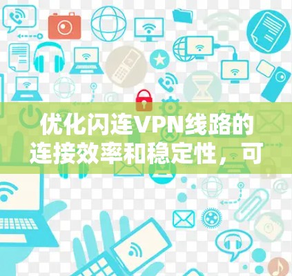 优化闪连VPN线路的连接效率和稳定性，可以采取以下步骤