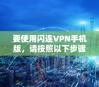 要使用闪连VPN手机版，请按照以下步骤操作