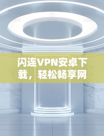闪连VPN安卓下载,轻松畅享网络,不容错过 闪连VPN安卓下载,轻松畅享网络,不容错过