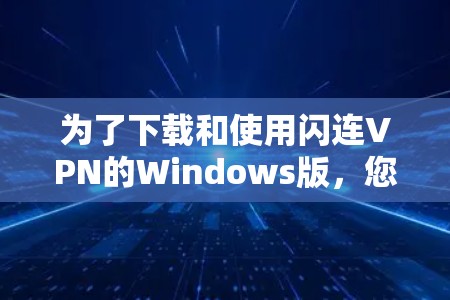 为了下载和使用闪连VPN的Windows版，您可以按照以下步骤进行