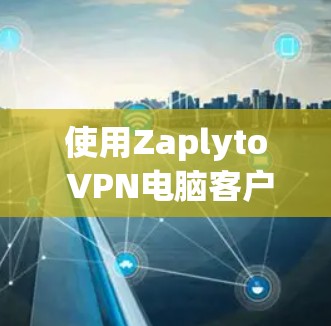 使用Zaplyto VPN电脑客户端连接VPN的步骤如下