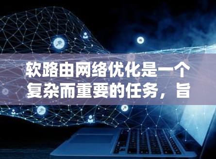 软路由网络优化是一个复杂而重要的任务，旨在提高网络的可靠性和性能。以下是对软路由网络优化的系统性分析和建议