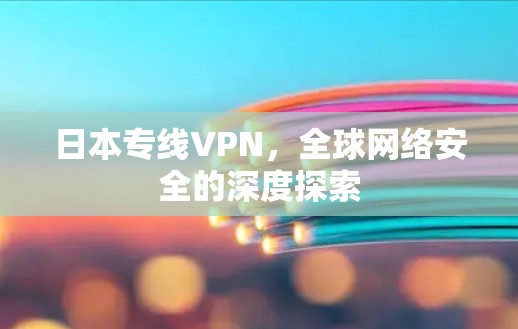 日本专线VPN，全球网络安全的深度探索