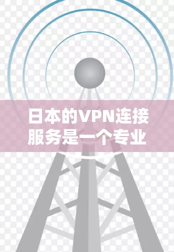 日本的VPN连接服务是一个专业且安全的网络连接方式，旨在让用户通过互联网访问外部网站，如视频网站和电子书。以下是日本的VPN连接服务的详细介绍