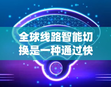 全球线路智能切换是一种通过快速、动态地连接到全球不同城市和地区的通信系统,旨在提升通信效率、降低成本和提高安全性。以下是对这一概念的详细分析和总结 全球线路智能切换是一种通过快速、动态地连接到全球不同城市和地区的通信系统,旨在提升通信效率、降低成本和提高安全性。以下是对这一概念的详细分析和总结