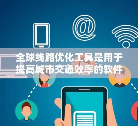 全球线路优化工具是用于提高城市交通效率的软件,涵盖数据采集、模型构建、网络分析和优化算法等多个方面。这些工具帮助规划和调整交通网络,减少拥堵并降低成本。以下是对这些工具的详细分析 全球线路优化工具是用于提高城市交通效率的软件,涵盖数据采集、模型构建、网络分析和优化算法等多个方面。这些工具帮助规划和调整交通网络,减少拥堵并降低成本。以下是对这些工具的详细分析