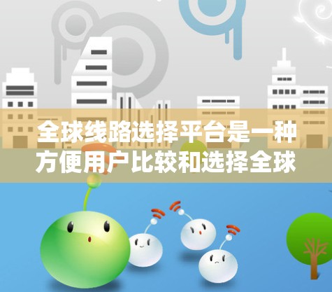全球线路选择平台是一种方便用户比较和选择全球不同出行方式（如高铁、飞机、地铁、火车等）的系统工具。以下是一些推荐的平台和服务
