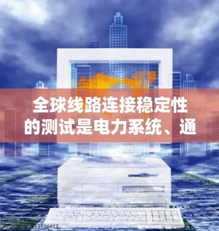 全球线路连接稳定性的测试是电力系统、通信网络和自动化设备等领域的关键测试环节，旨在评估线路在长时间运行和各种工作条件下下的性能稳定性。以下是关于全球线路连接稳定性的测试的基本步骤和方法