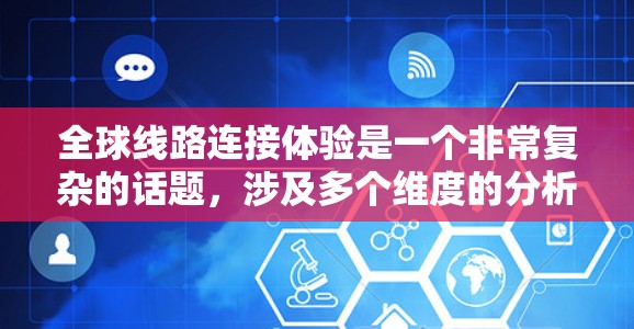 全球线路连接体验是一个非常复杂的话题，涉及多个维度的分析，包括交通方式、基础设施、经济因素、政治因素等。以下是一些关键点和分析