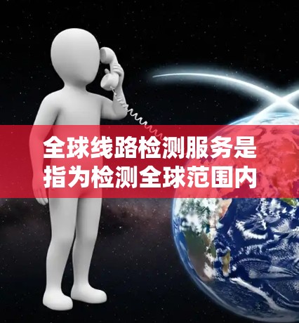 全球线路检测服务是指为检测全球范围内各种线路（如电力线路、通信线路、道路桥梁等）的健康状态和性能提供检测服务。线路检测通常包括以下内容